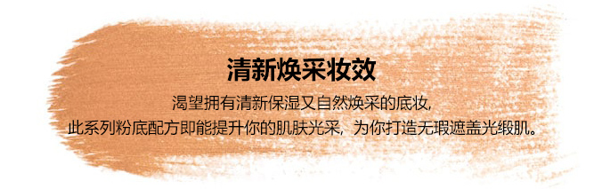 清新焕采妆效-渴望拥有清新保湿又自然焕采的底妆,此系列粉底配方即能提升你的肌肤光采,为你打造无瑕遮盖光缎肌。