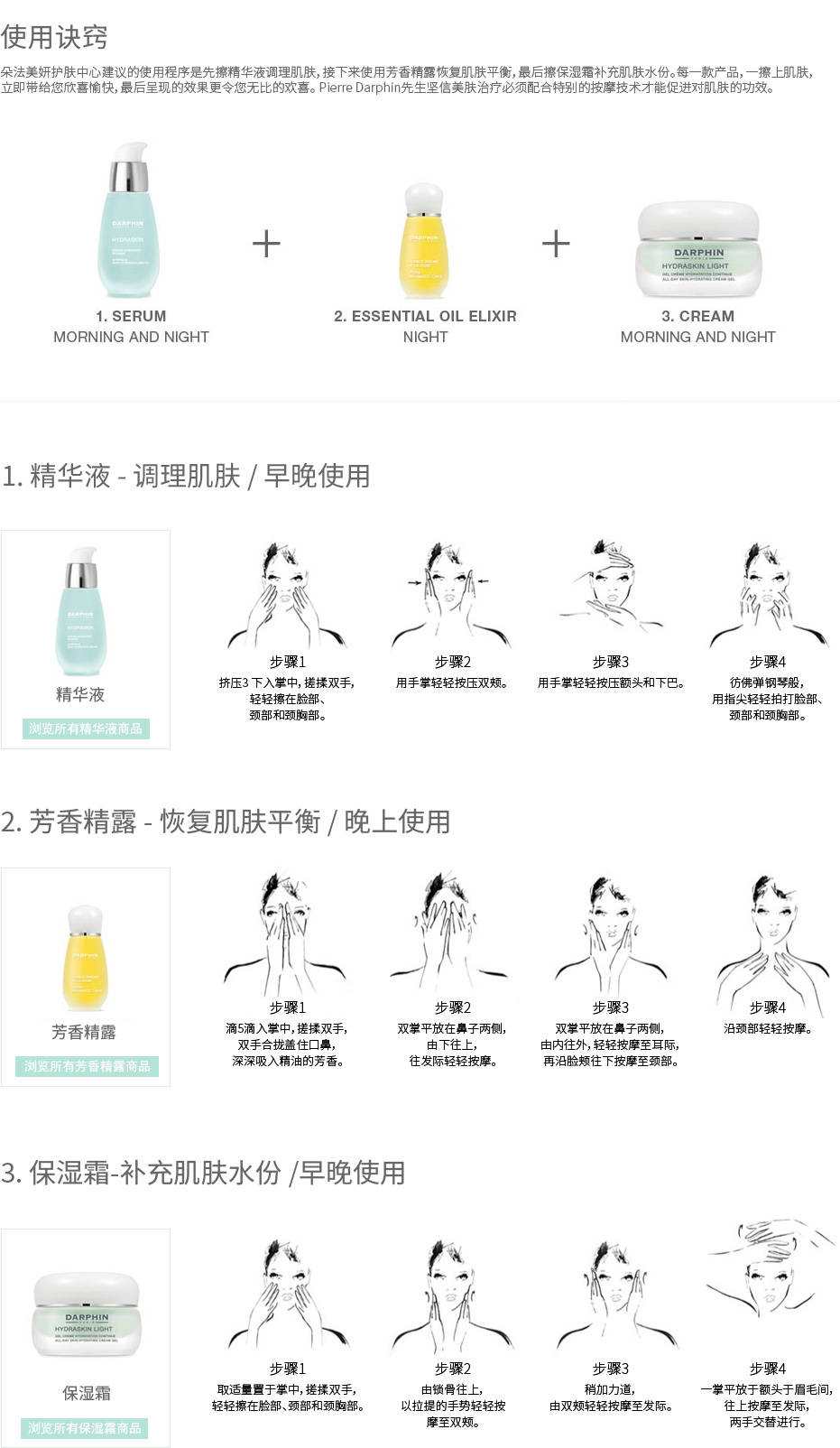使用诀窍 朵法美妍护肤中心建议的使用程序是先擦精华液调理肌肤，接下来使用芳香精露恢复肌肤平衡，最后擦保湿霜补充肌肤水份。每一款产品，一擦上肌肤，立即带给您欣喜愉快，最后呈现的效果更令您无比的欢喜。 Pierre Darphin先生坚信美肤治疗必须配合特别的按摩技术才能促进对肌肤的功效。