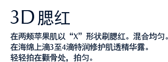 3D腮红 在两颊苹果肌以“X”形状刷腮红。混合均匀。在海绵上滴3至4滴特润修护肌透精华露。轻轻拍在颧骨处，拍匀。