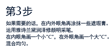 第3步 如果需要的话，在内外眼角再涂抹一些遮瑕膏。运用雅诗兰黛润泽修颜明采笔，在内眼角画一个小'C'，在外眼角画一个大'C'。混合均匀。