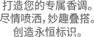 打造您的专属香调。尽情喷洒，妙趣叠搭。创造永恒标识。